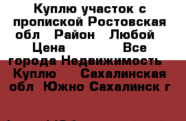 Куплю участок с пропиской.Ростовская обл › Район ­ Любой › Цена ­ 15 000 - Все города Недвижимость » Куплю   . Сахалинская обл.,Южно-Сахалинск г.